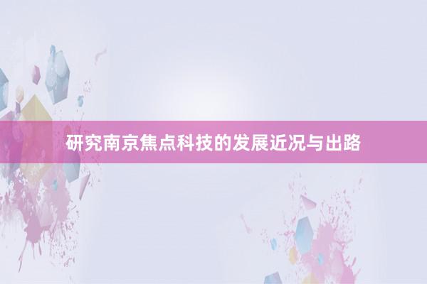 研究南京焦点科技的发展近况与出路